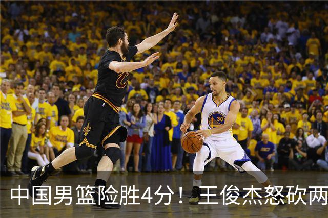 中国男篮险胜4分！王俊杰怒砍两双，拯救球队！