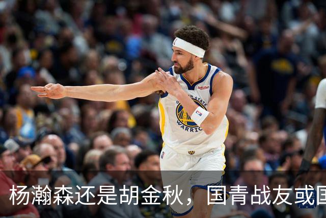 杨瀚森还是胡金秋，国青战友或国家队大哥，谁更适合搭档王俊杰？