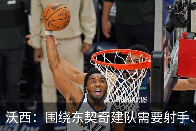 沃西：围绕东契奇建队需要射手、大个子、第二持球点和稳定的替补