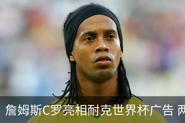 詹姆斯C罗亮相耐克世界杯广告 两人互相推辞《山羊的告别》剧本